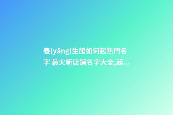 養(yǎng)生館如何起熱門名字 最火新店鋪名字大全,起名之家-第1張-店鋪起名-玄機(jī)派